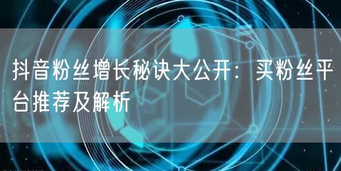 抖音粉丝增长秘诀大公开：买粉丝平台推荐及解析