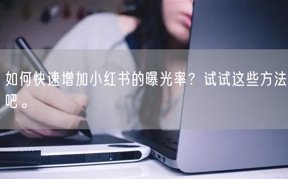 如何快速增加小红书的曝光率？试试这些方法吧。