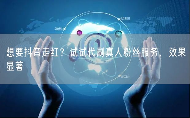 想要抖音走红？试试代刷真人粉丝服务，效果显著