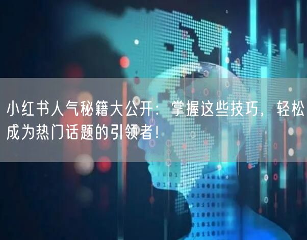 小红书人气秘籍大公开：掌握这些技巧，轻松成为热门话题的引领者！