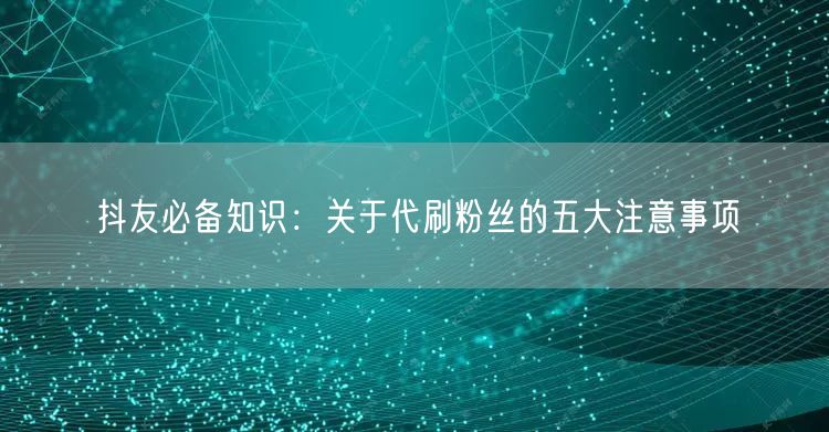 抖友必备知识：关于代刷粉丝的五大注意事项
