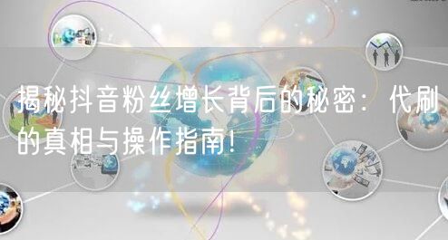 揭秘抖音粉丝增长背后的秘密：代刷的真相与操作指南！