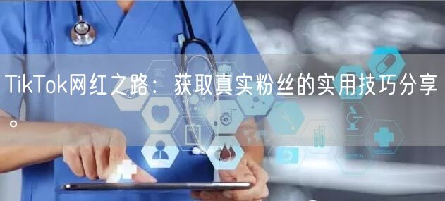 TikTok网红之路：获取真实粉丝的实用技巧分享。