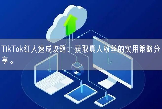TikTok红人速成攻略：获取真人粉丝的实用策略分享。
