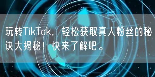 玩转TikTok，轻松获取真人粉丝的秘诀大揭秘！快来了解吧。